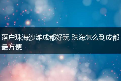 落户珠海沙滩成都好玩 珠海怎么到成都最方便