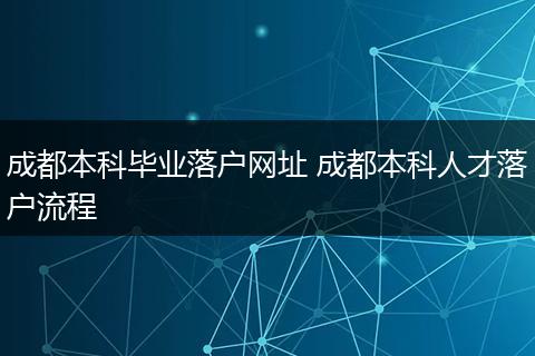 成都本科毕业落户网址 成都本科人才落户流程