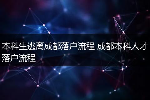 本科生逃离成都落户流程 成都本科人才落户流程