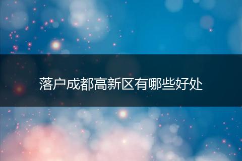 落户成都高新区有哪些好处