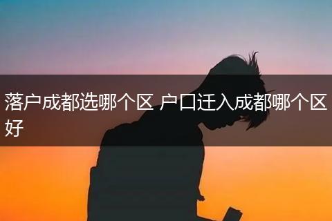 落户成都选哪个区 户口迁入成都哪个区好
