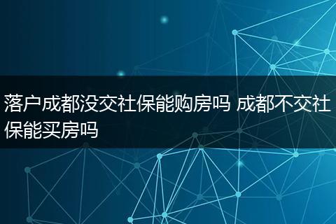 落户成都没交社保能购房吗 成都不交社保能买房吗