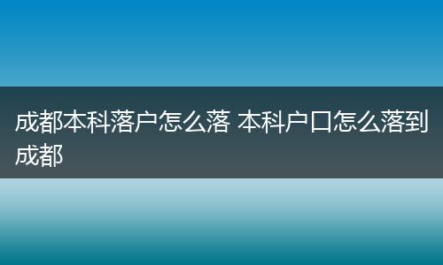 成都本科落户怎么落 本科户口怎么落到成都