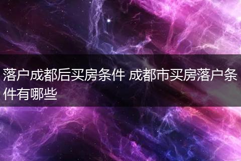 落户成都后买房条件 成都市买房落户条件有哪些