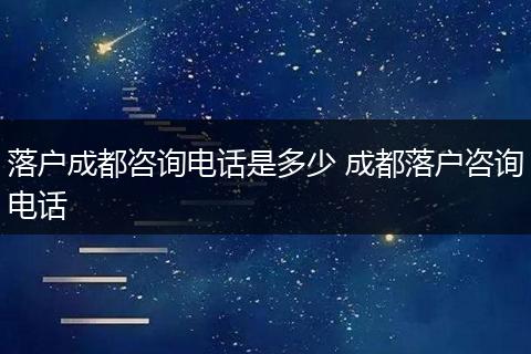 落户成都咨询电话是多少 成都落户咨询电话