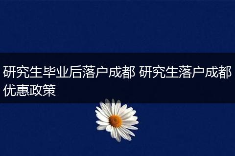 研究生毕业后落户成都 研究生落户成都优惠政策