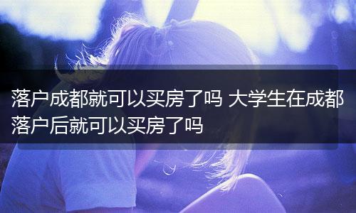 落户成都就可以买房了吗 大学生在成都落户后就可以买房了吗