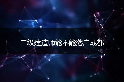 二级建造师能不能落户成都