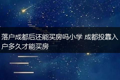 落户成都后还能买房吗小学 成都投靠入户多久才能买房