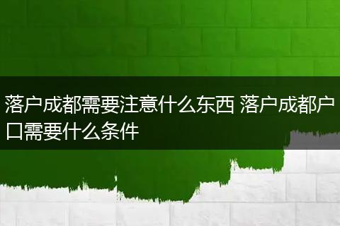 落户成都需要注意什么东西 落户成都户口需要什么条件