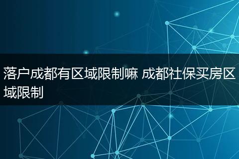 落户成都有区域限制嘛 成都社保买房区域限制