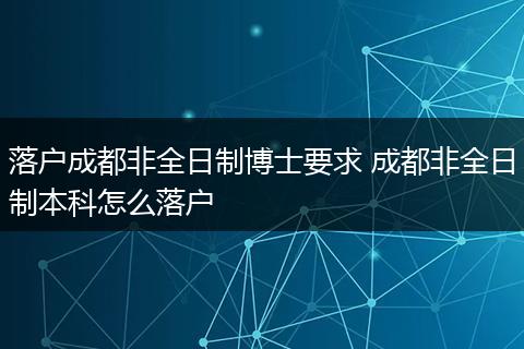 落户成都非全日制博士要求 成都非全日制本科怎么落户