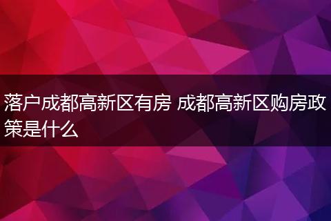 落户成都高新区有房 成都高新区购房政策是什么