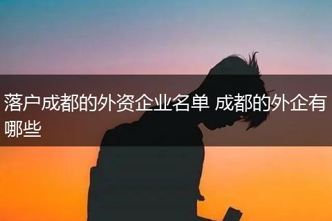落户成都的外资企业名单 成都的外企有哪些