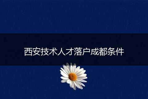 西安技术人才落户成都条件