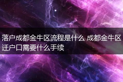 落户成都金牛区流程是什么 成都金牛区迁户口需要什么手续