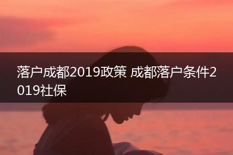 落户成都2019政策 成都落户条件2019社保