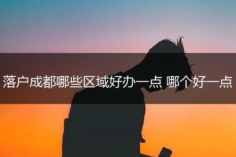 落户成都哪些区域好办一点 哪个好一点