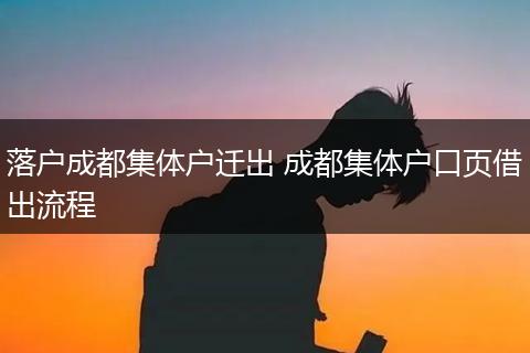 落户成都集体户迁出 成都集体户口页借出流程
