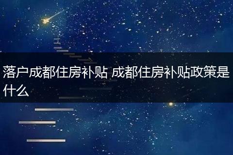 落户成都住房补贴 成都住房补贴政策是什么