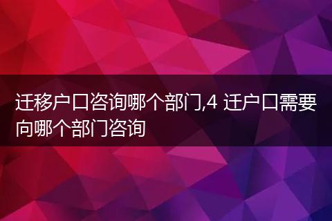 迁移户口咨询哪个部门,4 迁户口需要向哪个部门咨询