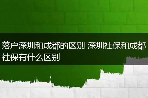 落户深圳和成都的区别 深圳社保和成都社保有什么区别