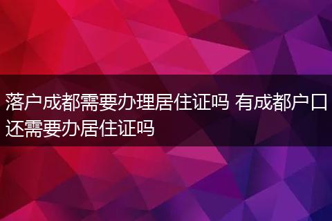 落户成都需要办理居住证吗 有成都户口还需要办居住证吗