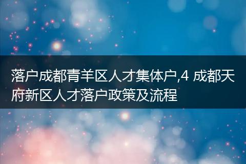 落户成都青羊区人才集体户,4 成都天府新区人才落户政策及流程