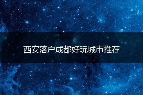 西安落户成都好玩城市推荐