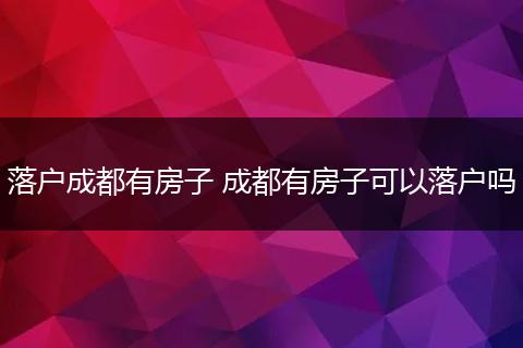 落户成都有房子 成都有房子可以落户吗