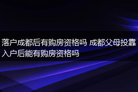 落户成都后有购房资格吗 成都父母投靠入户后能有购房资格吗
