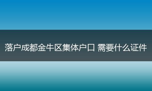 落户成都金牛区集体户口 需要什么证件