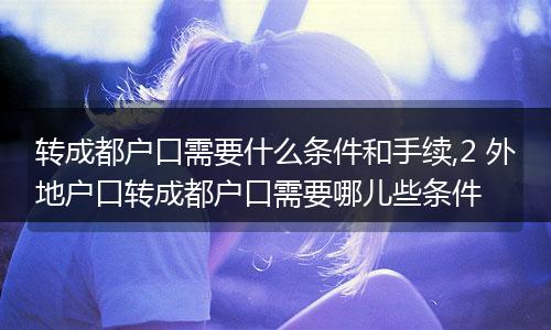 转成都户口需要什么条件和手续,2 外地户口转成都户口需要哪儿些条件