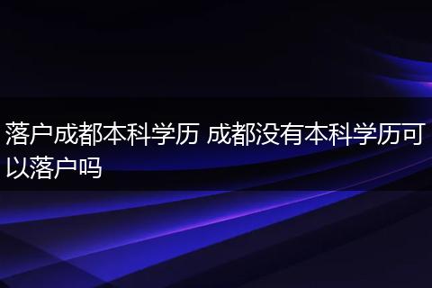 落户成都本科学历 成都没有本科学历可以落户吗