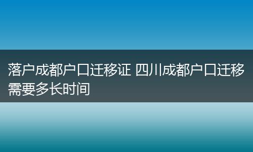 落户成都户口迁移证 四川成都户口迁移需要多长时间