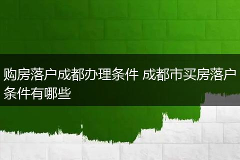 购房落户成都办理条件 成都市买房落户条件有哪些