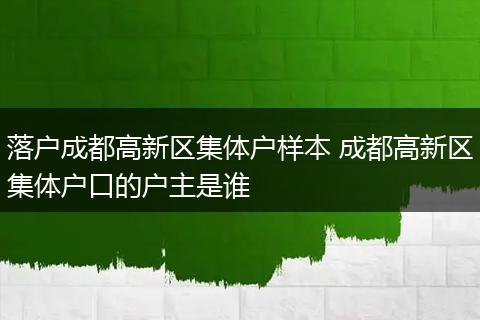 落户成都高新区集体户样本 成都高新区集体户口的户主是谁