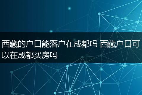 西藏的户口能落户在成都吗 西藏户口可以在成都买房吗