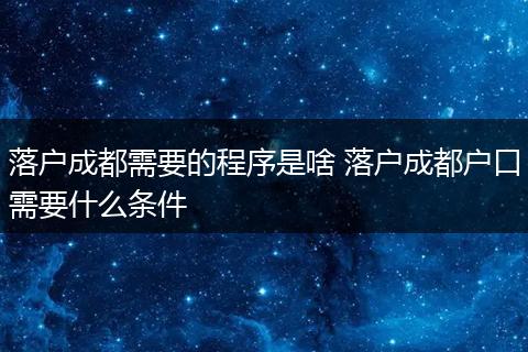 落户成都需要的程序是啥 落户成都户口需要什么条件