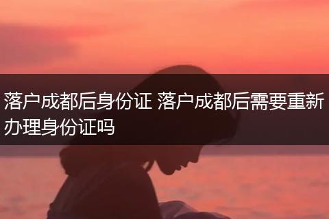 落户成都后身份证 落户成都后需要重新办理身份证吗
