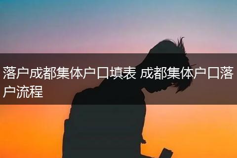 落户成都集体户口填表 成都集体户口落户流程