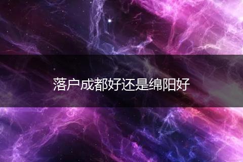 落户成都好还是绵阳好