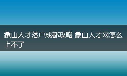 象山人才落户成都攻略 象山人才网怎么上不了