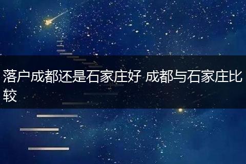 落户成都还是石家庄好 成都与石家庄比较