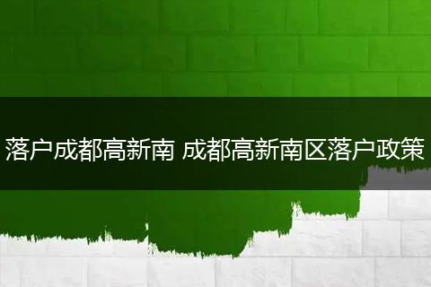 落户成都高新南 成都高新南区落户政策