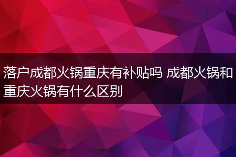 落户成都火锅重庆有补贴吗 成都火锅和重庆火锅有什么区别