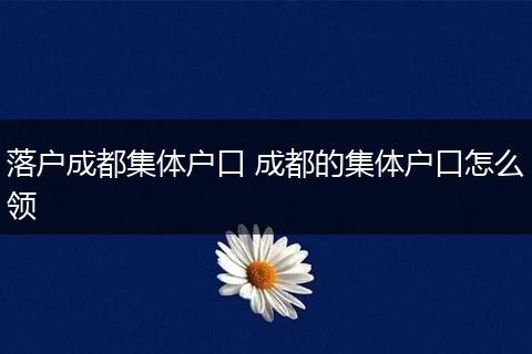 落户成都集体户口 成都的集体户口怎么领