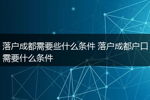 落户成都需要些什么条件 落户成都户口需要什么条件