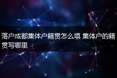 落户成都集体户籍贯怎么填 集体户的籍贯写哪里