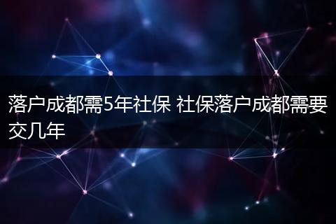 落户成都需5年社保 社保落户成都需要交几年